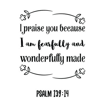 I praise you because I am fearfully and wonderfully made. Bible verse quote