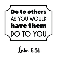 Do to others as you would have them do to you. Bible verse quote