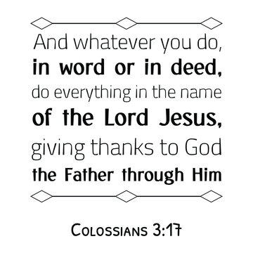 And whatever you do, in word or in deed, do everything in the name of the Lord Jesus. Bible verse quote