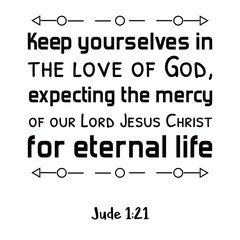 Obraz premium Keep yourselves in the love of God, expecting the mercy of our Lord Jesus Christ for eternal life. Bible verse quote