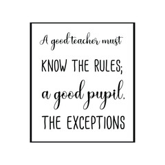 A good teacher must know the rules; a good pupil, the exceptions. Vector Quote