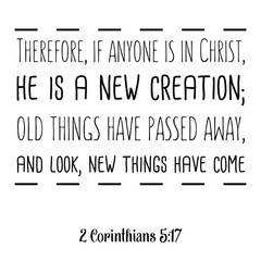 Therefore, if anyone is in Christ, he is a new creation; old things have passed away. Bible verse quote