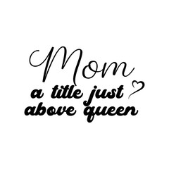 Mom a Tittle Just Above Queen. Inspirational and Motivational Quotes for Mommy. Suitable for Cutting Sticker, Poster, Vinyl, Decals, Card, T-Shirt, Mug, and Various Other Prints.