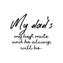 My Dad's My Best mate and He Always Will Be. Inspirational and Motivational Quotes for Daddy. Suitable for Cutting Sticker, Poster, Vinyl, Decals, Card, T-Shirt, Mug, & Various Other Prints.