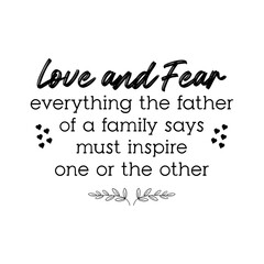 Love and Fear Everything The Father of a Family Says Must Inspire One Or The Other. Inspirational and Motivational Quotes for Daddy. Suitable for Cutting Sticker, Poster, Vinyl, Decals, Card and etc.