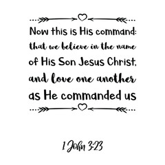 Now this is His command that we believe in the name of His Son Jesus Christ, and love one another. Bible verse quote