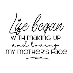 Life Began With Making Up and Loving My Mother's Face. Inspirational and Motivational Quotes for Mommy. Suitable for Cutting Sticker, Poster, Vinyl, Decals, Card, T-Shirt, Mug, Etc.