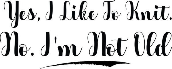 Yes, I Like To Knit. No. I'm Not Old Bold Calligraphy Text Black Color Text On White Background