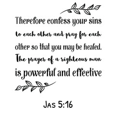 Therefore confess your sins to each other and pray for each other so that you may be healed. Bible verse quote
