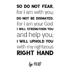 So do not fear, for I am with you; do not be dismayed, for I am your God. Bible verse quote