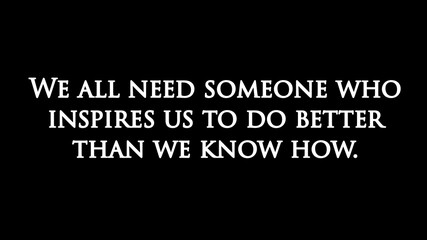 Inspire quote “We all need someone who inspires us to do better than we know how“