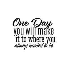 "One Day You Will Make it To Where You Always Wanted To Be". Inspirational and Motivational Quotes Vector. Suitable For All Needs Both Digital and Print, for Example Cutting Sticker, Poster, & Other
