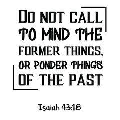  Do not call to mind the former things, Or ponder things of the past. Bible verse quote