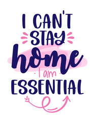 I can not stay home, I am essential - Appreciation for essential worker, delivery, grocery, and truck driver transportation for their service. Awareness lettering phrase. Stop coronavirus, stay safe.