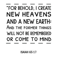 For behold, I create new heavens and a new earth; And the former things will not be remembered or come to mind. Bible verse quote
