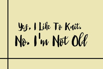 Yes, I Like To Knit. No. I'm Not Old Cursive Calligraphy Black Color Text On Light Yellow Background
