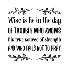 Wise is he in the day of trouble who knows his true source of strength and who fails not to pray. Vector Quote