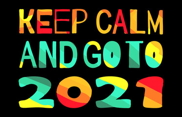 Keep calm and go to 2021. Multicolored bright funny cartoon isolated inscription. Colorful letters. Keep calm and go to 2021 for web, booklet, poster, banner, flyer, cards, prints on clothing, new yea