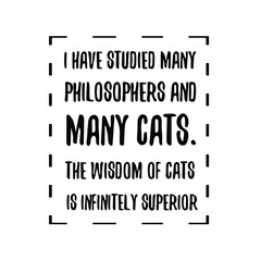  I have studied many philosophers and many cats. The wisdom of cats is infinitely superior. Vector Quote
