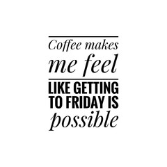 ''Coffee makes me feel like getting to friday is possible'' Lettering