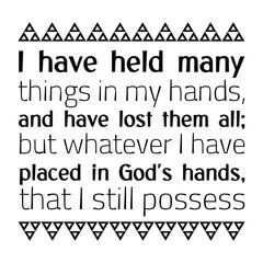 I have held many things in my hands, and have lost them all; but whatever I have placed in God's hands, that I still possess. Vector Quote