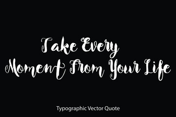 Take Every Moment From Your Life Typescript Typography Text Vector Quote