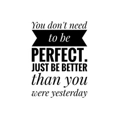 ''You don't need to be perfect, just be better than you were yesterday'' Lettering