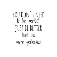 ''You don't need to be perfect, just be better than you were yesterday'' Lettering