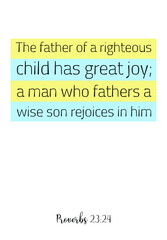  The father of a righteous child has great joy; a man who fathers a wise son rejoices in him. Bible verse quote