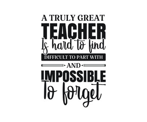 A truly great teacher is hard to find difficult to part with and impossible to forget Printable Vector Illustration. typography t-shirt graphics, typography art lettering composition design.