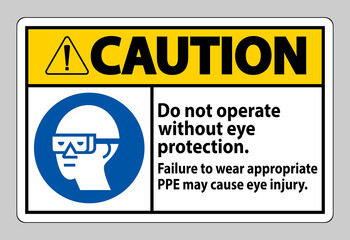Caution Sign Do Not Operate Without Eye Protection, Failure To Wear Appropriate PPE May Cause Eye Injury