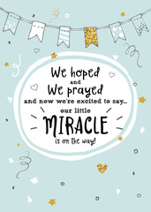 We hoped, we prayed and we're excited to say our little miracle is on the way. New baby announcement vector card.