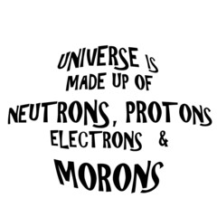 The universe is made up of Neutrons, protons, electrons and morons