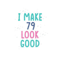 I Make 79 look good, 79 birthday celebration lettering design