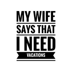 Obraz premium ''My wife says that I need vacations'' Lettering