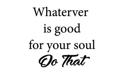 Whatever is good for your soul, do that, Hope Quote Design, Typography for print or use as poster, card, flyer or T Shirt