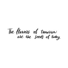 THE FLOWERS OF TOMORROW ARE THE SEEDS OF TODAY. VECTOR MOTIVATIONAL FLORAL HAND LETTERING TYPOGRAPHY PHRASE QUOTE
