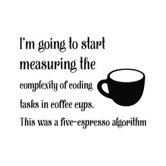  I’m going to start measuring the complexity of coding tasks in coffee cups. This was a five-espresso algorithm. Vector Quote
