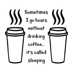  Sometimes I go hours without drinking coffee…it’s called sleeping. Vector Quote