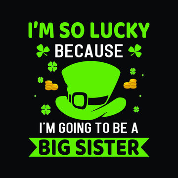 I Am So Lucky Because I'm Going To Be A Big Sister. St. Patrick's Day T-shirt Design Vector And Illustration.