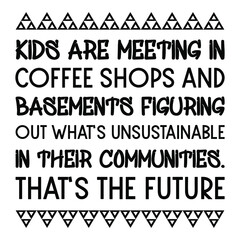 Kids are meeting in coffee shops and basements figuring out what’s unsustainable in their communities. That’s the future. Vector Quote