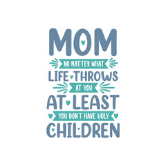 Mom no matter what life throws at you at least you don't have ugly children, mothers day lettering design