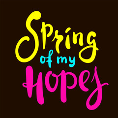 Spring of my hopes - inspire motivational quote. Hand drawn beautiful lettering. Print for inspirational poster, t-shirt, bag, cups, card, flyer, sticker, badge. Cute original funny vector sign