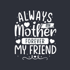 Always my mother forever my friend. Mothers day lettering design.