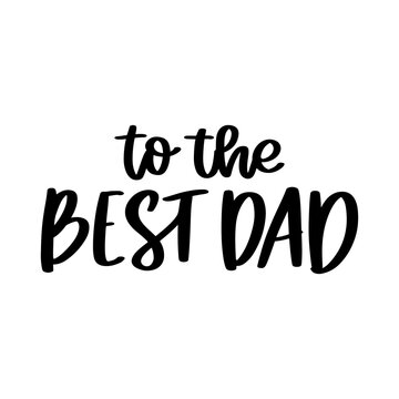 To the best dad. Hand drawn brush lettering isolated on white background. Happy Father's Day or Happy Birthday vector illustration.