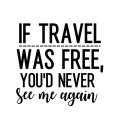 Travel and inspirational quote: If travel was free, you'd never see me again, quote for your social media