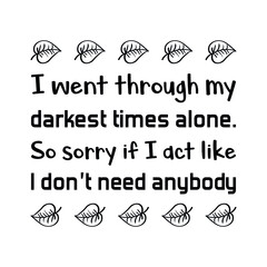  I went through my darkest times alone. So sorry if I act like I don’t need anybody. Vector Quote
