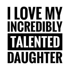 ''I love my incredibly talented daughter'' Family Love Quote Illustration. Quote for proud father