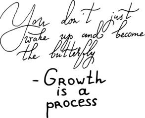 You don't just wake up and become the butterfly. Growth is a process. Inspirational, motivational, positive quote to t-shirts, post cards, mugs, etc. Hand written