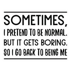 Sometimes, I pretend to be normal. But it gets boring. So I go back to being me. Vector Quote
